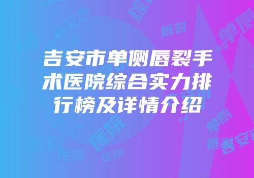 吉安市单侧唇裂手术医院综合实力排行榜及详情介绍