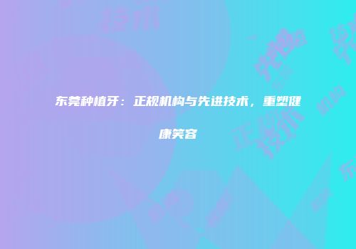 东莞种植牙：正规机构与先进技术，重塑健康笑容
