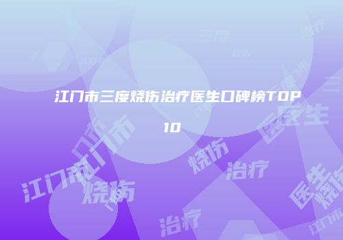 江门市三度烧伤治疗医生口碑榜TOP10