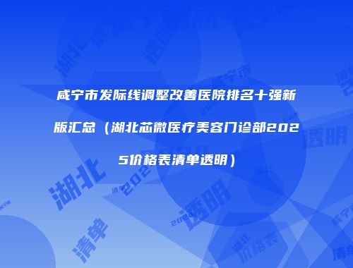 咸宁市发际线调整改善医院排名十强新版汇总（湖北芯微医疗美容门诊部2025价格表清单透明）