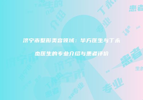 济宁市整形美容领域：毕方医生与丁永杰医生的专业介绍与患者评价