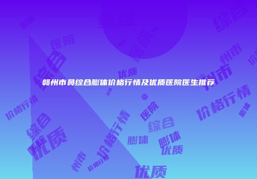 赣州市鼻综合膨体价格行情及优质医院医生推荐