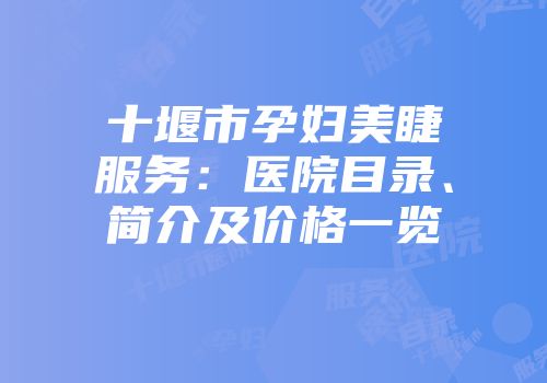 十堰市孕妇美睫服务：医院目录、简介及价格一览