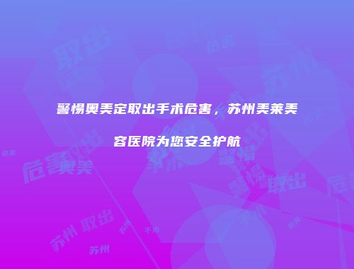 警惕奥美定取出手术危害，苏州美莱美容医院为您安全护航