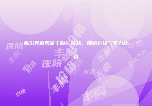 临汾无痕假体丰胸：价格、医院选择与实力比拼
