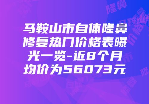 马鞍山市自体隆鼻修复热门价格表曝光一览-近8个月均价为56073元