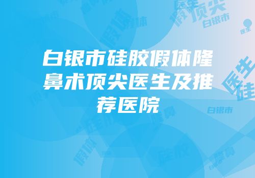 白银市硅胶假体隆鼻术顶尖医生及推荐医院