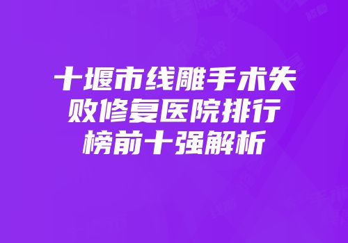 十堰市线雕手术失败修复医院排行榜前十强解析