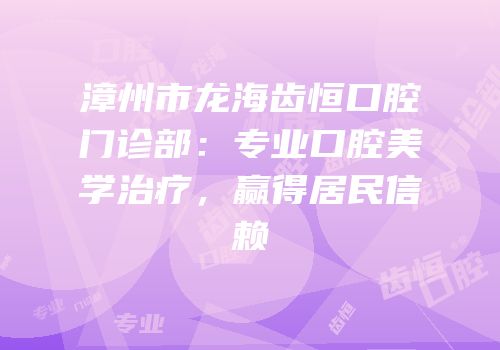 漳州市龙海齿恒口腔门诊部：专业口腔美学治疗，赢得居民信赖