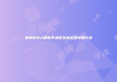 鄂州市成人唇裂手术医生排名及详细介绍