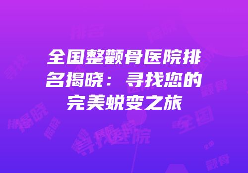 全国整颧骨医院排名揭晓：寻找您的完美蜕变之旅