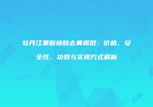 牡丹江果酸换肤去黄褐斑：价格、安全性、功效与实现方式解析