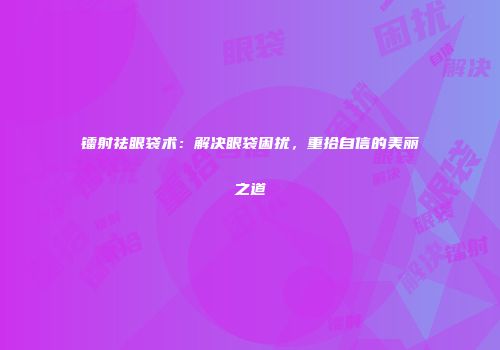 镭射祛眼袋术：解决眼袋困扰，重拾自信的美丽之道