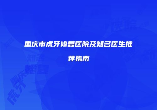 重庆市虎牙修复医院及知名医生推荐指南