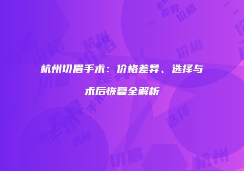 杭州切眉手术：价格差异、选择与术后恢复全解析