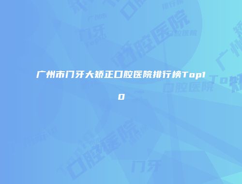 广州市门牙大矫正口腔医院排行榜Top10