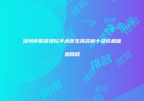 漳州市整容提拉手术医生排名前十及价格信息揭晓