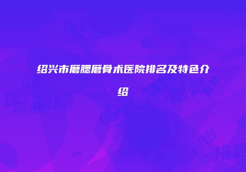 绍兴市磨腮磨骨术医院排名及特色介绍