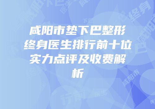 咸阳市垫下巴整形终身医生排行前十位实力点评及收费解析