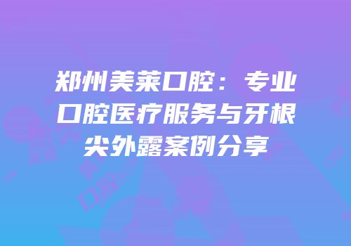 郑州美莱口腔：专业口腔医疗服务与牙根尖外露案例分享