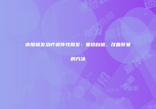 南阳植发治疗遗传性脱发：重拾自信，改善形象的方法