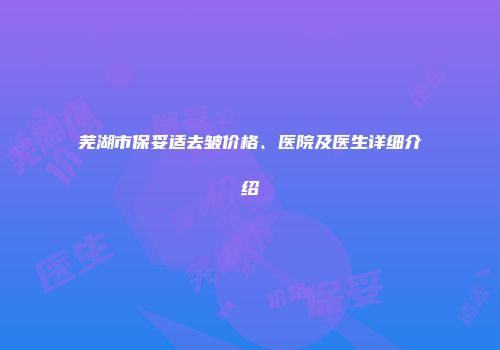 芜湖市保妥适去皱价格、医院及医生详细介绍