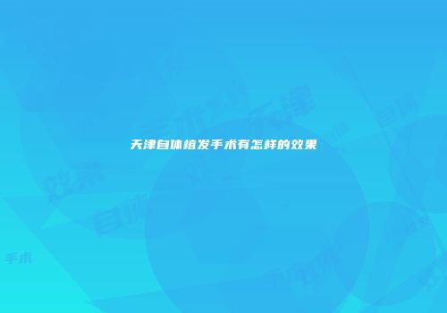 天津自体植发手术有怎样的效果