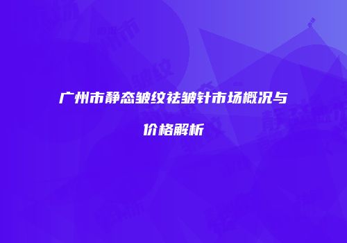 广州市静态皱纹祛皱针市场概况与价格解析