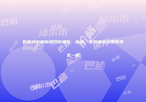 巴彦淖尔市脸颊凹陷填充：价格、医院推荐及整形医生一览