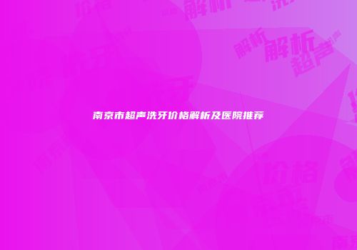 南京市超声洗牙价格解析及医院推荐