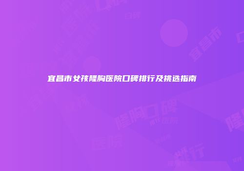 宜昌市女孩隆胸医院口碑排行及挑选指南