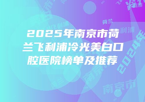 2025年南京市荷兰飞利浦冷光美白口腔医院榜单及推荐
