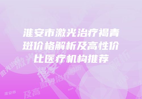 淮安市激光治疗褐青斑价格解析及高性价比医疗机构推荐