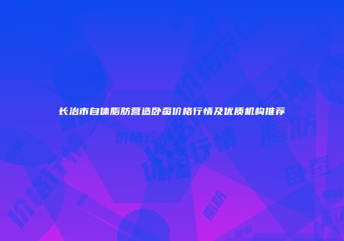 长治市自体脂肪营造卧蚕价格行情及优质机构推荐