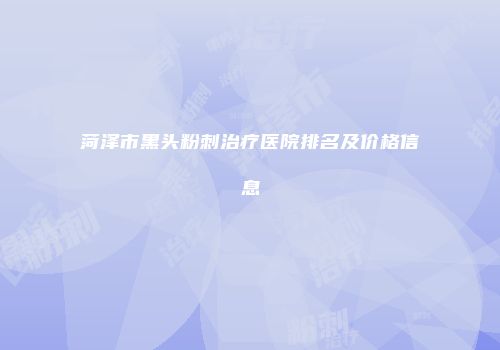 菏泽市黑头粉刺治疗医院排名及价格信息