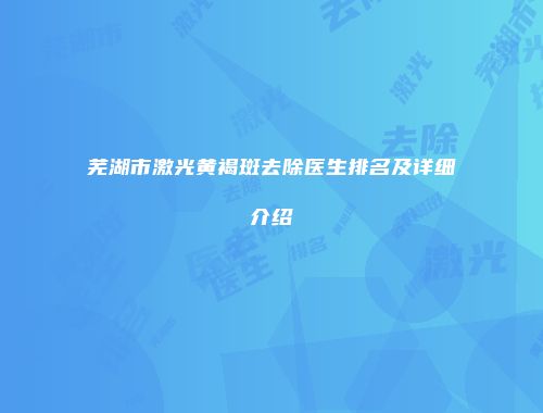 芜湖市激光黄褐斑去除医生排名及详细介绍