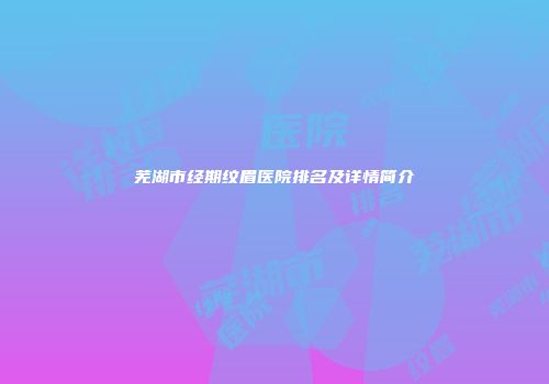 芜湖市经期纹眉医院排名及详情简介
