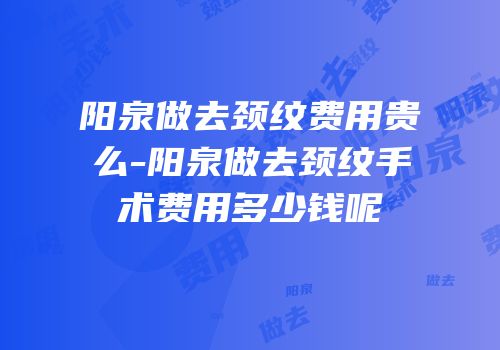 阳泉做去颈纹费用贵么-阳泉做去颈纹手术费用多少钱呢