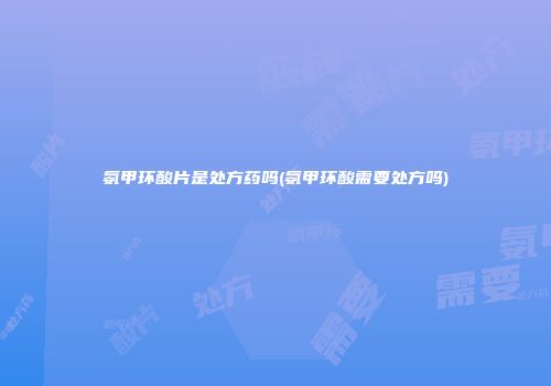 氨甲环酸片是处方药吗(氨甲环酸需要处方吗)