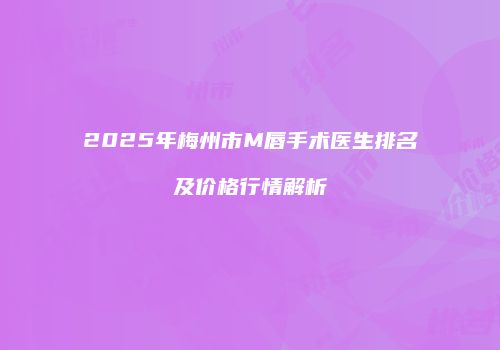 2025年梅州市M唇手术医生排名及价格行情解析