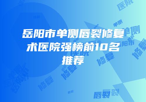 岳阳市单侧唇裂修复术医院强榜前10名推荐