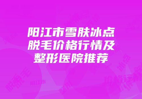 阳江市雪肤冰点脱毛价格行情及整形医院推荐