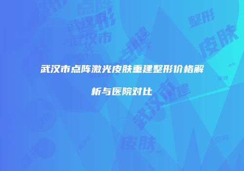 武汉市点阵激光皮肤重建整形价格解析与医院对比