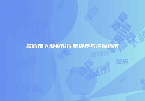 襄阳市下颌整形医院推荐与选择指南