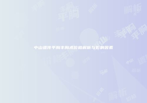 中山遗传平胸丰胸术价格解析与影响因素