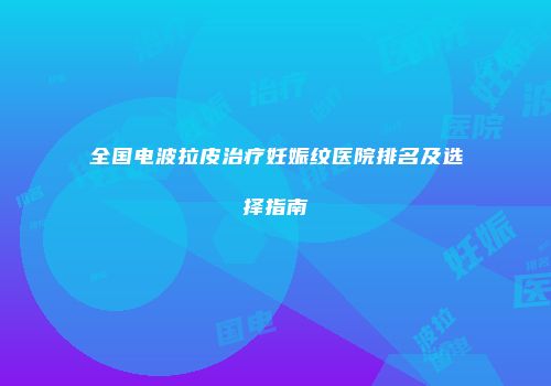 全国电波拉皮治疗妊娠纹医院排名及选择指南