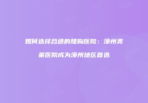 如何选择合适的隆胸医院：漳州美莱医院成为漳州地区首选