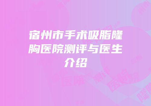 宿州市手术吸脂隆胸医院测评与医生介绍