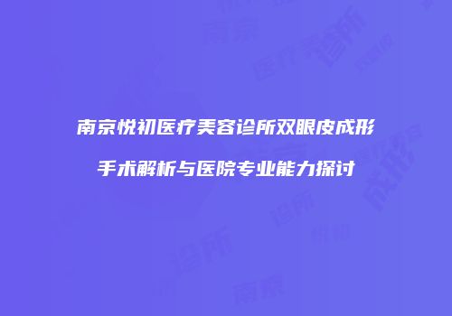 南京悦初医疗美容诊所双眼皮成形手术解析与医院专业能力探讨