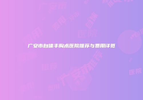 广安市自体丰胸术医院推荐与费用详览